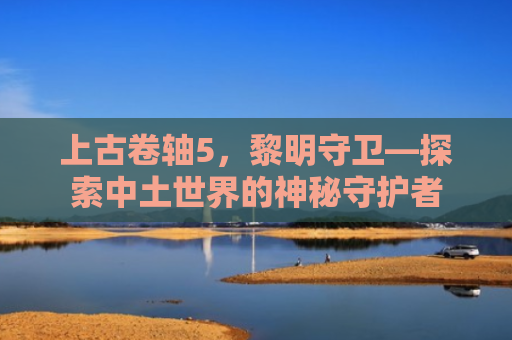 上古卷轴5，黎明守卫—探索中土世界的神秘守护者