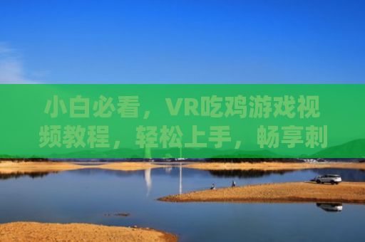 小白必看，VR吃鸡游戏视频教程，轻松上手，畅享刺激