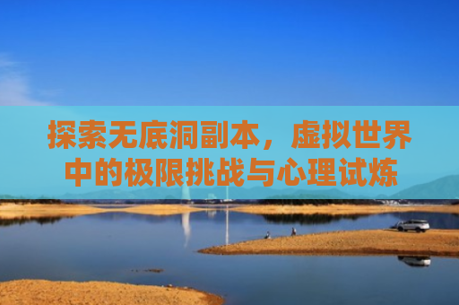 探索无底洞副本，虚拟世界中的极限挑战与心理试炼
