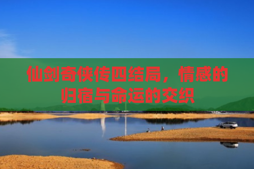 仙剑奇侠传四结局，情感的归宿与命运的交织