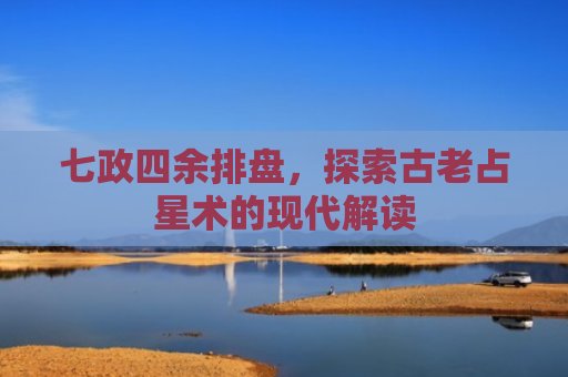 七政四余排盘，探索古老占星术的现代解读
