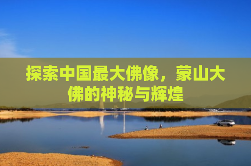 探索中国最大佛像，蒙山大佛的神秘与辉煌