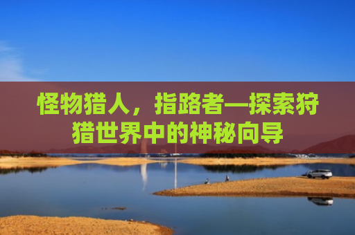 怪物猎人，指路者—探索狩猎世界中的神秘向导