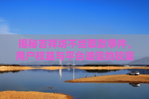 揭秘吉祥坊不给取款事件，用户权益与平台诚信的较量