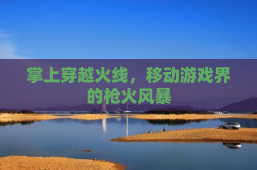 掌上穿越火线，移动游戏界的枪火风暴