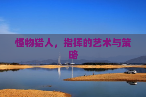 怪物猎人，指挥的艺术与策略