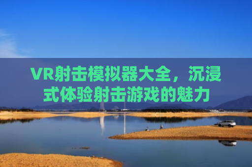 VR射击模拟器大全，沉浸式体验射击游戏的魅力