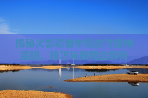 揭秘火影忍者中镜的飞雷神连招，技巧与策略全解析