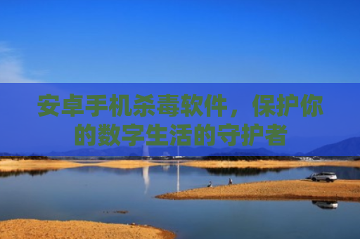 安卓手机杀毒软件，保护你的数字生活的守护者
