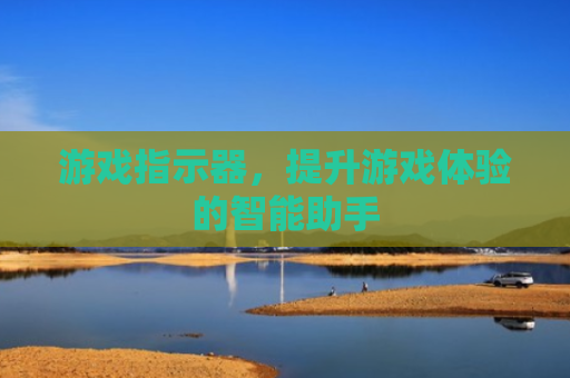 游戏指示器，提升游戏体验的智能助手