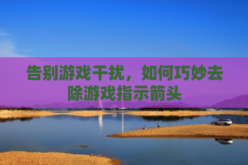 告别游戏干扰，如何巧妙去除游戏指示箭头