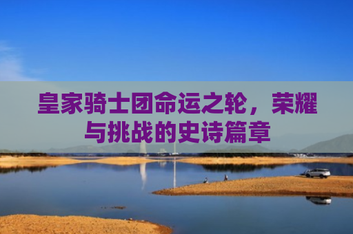 皇家骑士团命运之轮，荣耀与挑战的史诗篇章