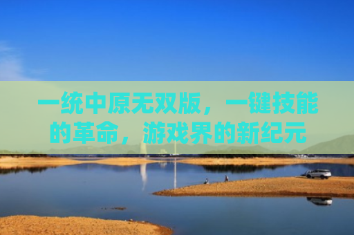 一统中原无双版，一键技能的革命，游戏界的新纪元