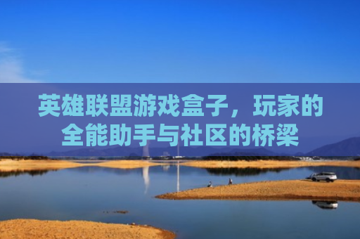 英雄联盟游戏盒子，玩家的全能助手与社区的桥梁