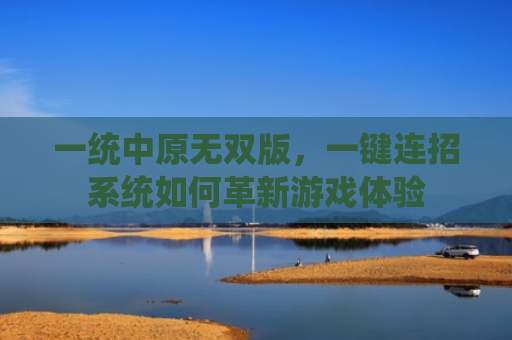 一统中原无双版，一键连招系统如何革新游戏体验