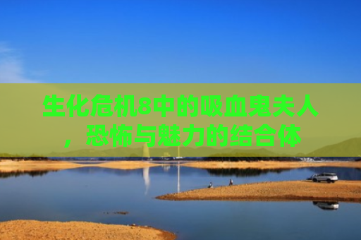 生化危机8中的吸血鬼夫人，恐怖与魅力的结合体