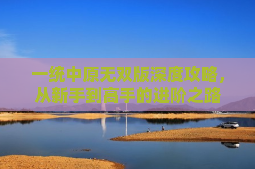 一统中原无双版深度攻略，从新手到高手的进阶之路