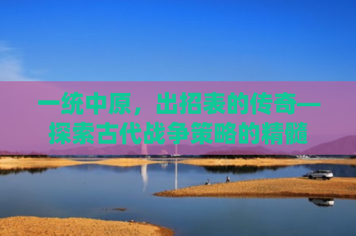 一统中原，出招表的传奇—探索古代战争策略的精髓