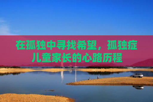 在孤独中寻找希望，孤独症儿童家长的心路历程