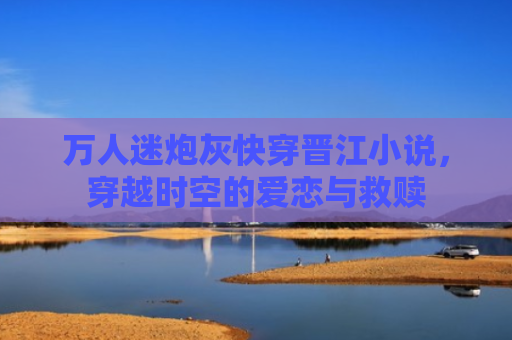 万人迷炮灰快穿晋江小说，穿越时空的爱恋与救赎