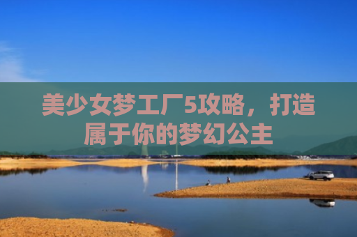 美少女梦工厂5攻略，打造属于你的梦幻公主