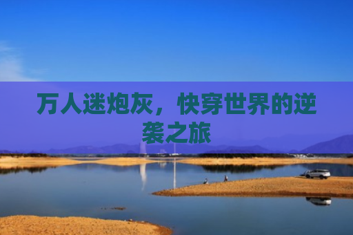 万人迷炮灰，快穿世界的逆袭之旅