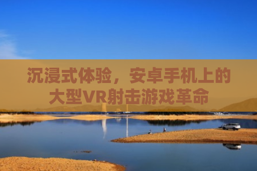 沉浸式体验，安卓手机上的大型VR射击游戏革命