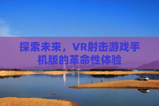 探索未来，VR射击游戏手机版的革命性体验