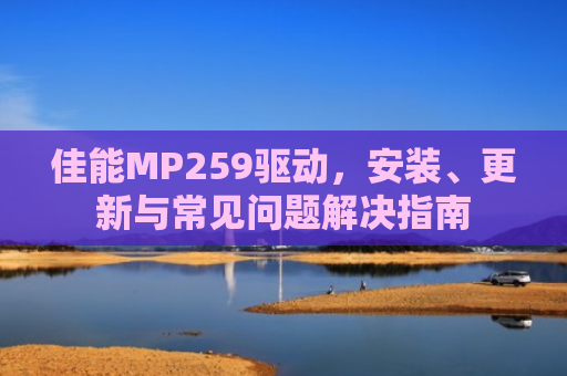 佳能MP259驱动，安装、更新与常见问题解决指南