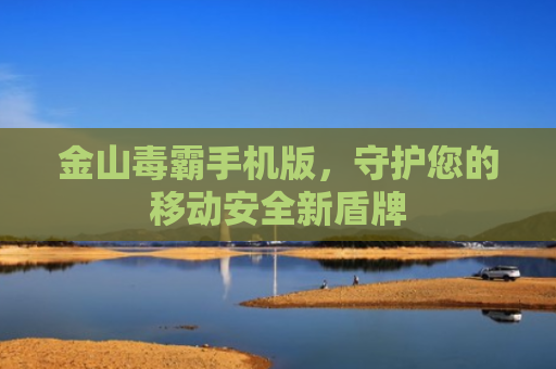 金山毒霸手机版，守护您的移动安全新盾牌