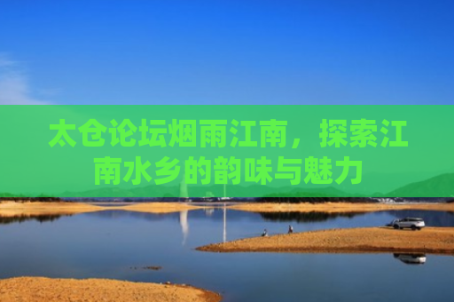 太仓论坛烟雨江南，探索江南水乡的韵味与魅力