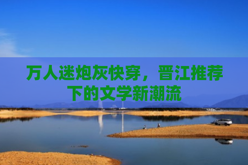 万人迷炮灰快穿，晋江推荐下的文学新潮流