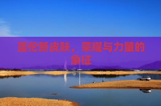 盖伦新皮肤，荣耀与力量的象征