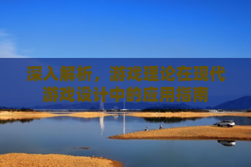 深入解析，游戏理论在现代游戏设计中的应用指南