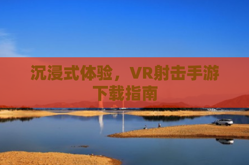 沉浸式体验，VR射击手游下载指南