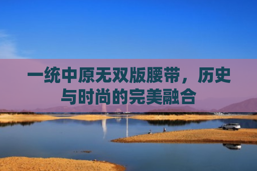一统中原无双版腰带，历史与时尚的完美融合