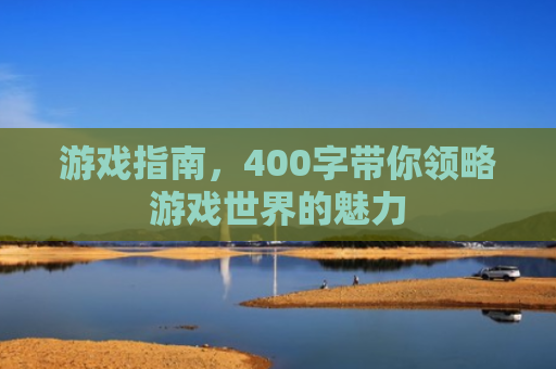 游戏指南，400字带你领略游戏世界的魅力