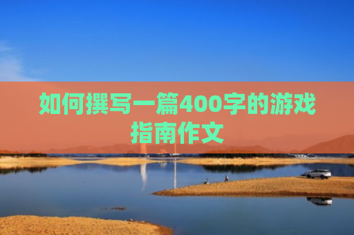 如何撰写一篇400字的游戏指南作文