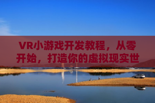 VR小游戏开发教程，从零开始，打造你的虚拟现实世界