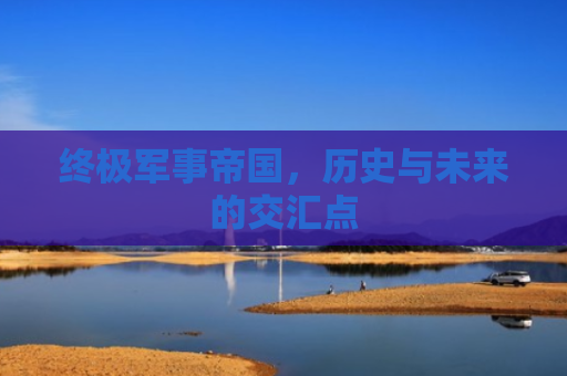 终极军事帝国，历史与未来的交汇点