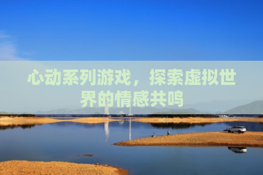 心动系列游戏，探索虚拟世界的情感共鸣