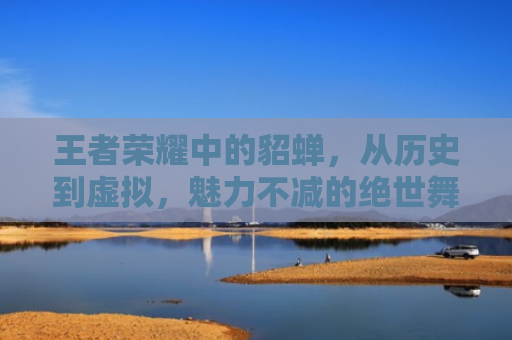 王者荣耀中的貂蝉，从历史到虚拟，魅力不减的绝世舞姬