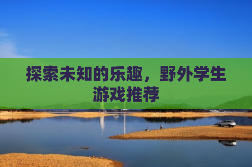 探索未知的乐趣，野外学生游戏推荐