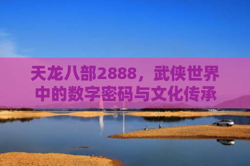 天龙八部2888，武侠世界中的数字密码与文化传承