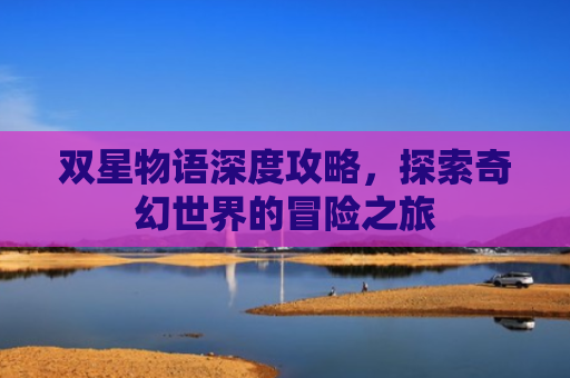 双星物语深度攻略，探索奇幻世界的冒险之旅