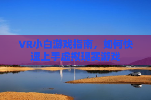 VR小白游戏指南，如何快速上手虚拟现实游戏