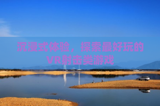 沉浸式体验，探索最好玩的VR射击类游戏