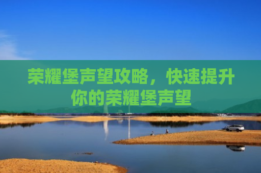 荣耀堡声望攻略，快速提升你的荣耀堡声望