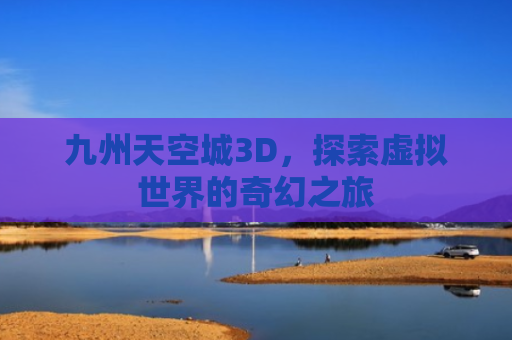 九州天空城3D，探索虚拟世界的奇幻之旅