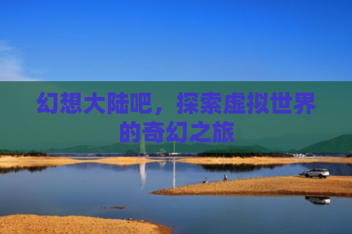 幻想大陆吧，探索虚拟世界的奇幻之旅